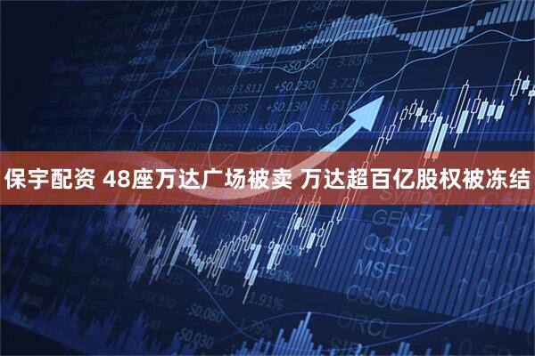 保宇配资 48座万达广场被卖 万达超百亿股权被冻结