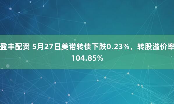 盈丰配资 5月27日美诺转债下跌0.23%，转股溢价率104.85%