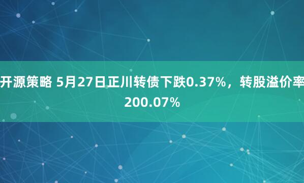 开源策略 5月27日正川转债下跌0.37%，转股溢价率200.07%