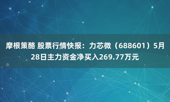 摩根策酪 股票行情快报：力芯微（688601）5月28日主力资金净买入269.77万元