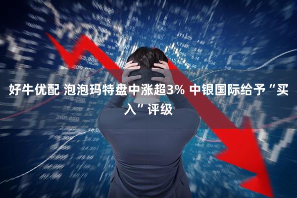 好牛优配 泡泡玛特盘中涨超3% 中银国际给予“买入”评级