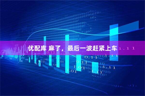 优配库 麻了，最后一波赶紧上车
