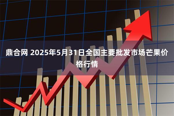 鼎合网 2025年5月31日全国主要批发市场芒果价格行情