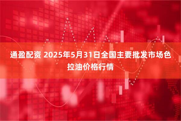 通盈配资 2025年5月31日全国主要批发市场色拉油价格行情