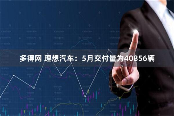 多得网 理想汽车：5月交付量为40856辆