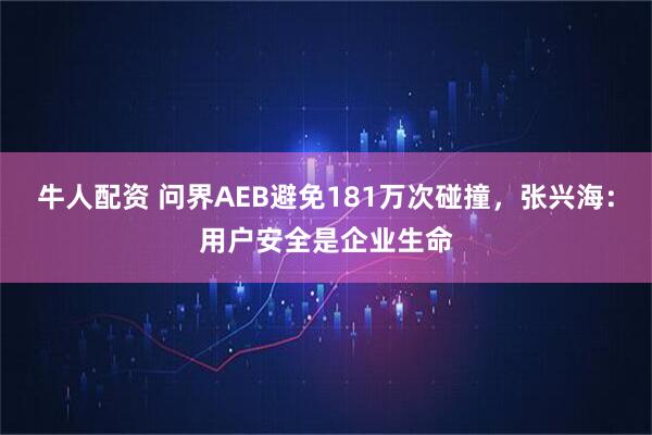 牛人配资 问界AEB避免181万次碰撞，张兴海：用户安全是企业生命