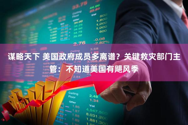 谋略天下 美国政府成员多离谱？关键救灾部门主管：不知道美国有飓风季
