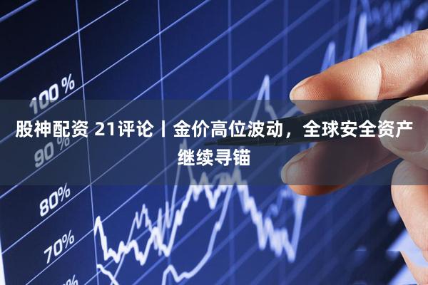 股神配资 21评论丨金价高位波动，全球安全资产继续寻锚