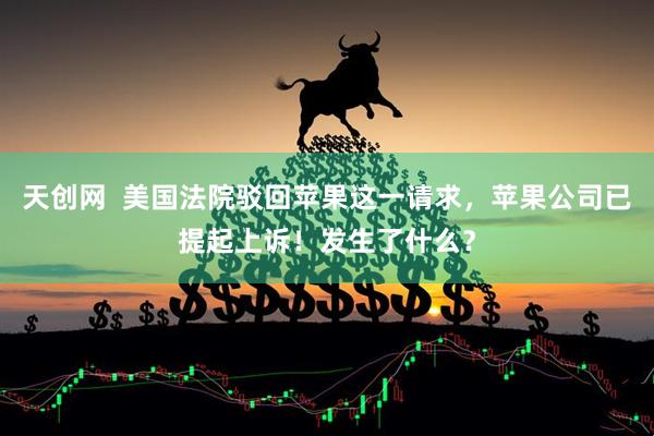 天创网  美国法院驳回苹果这一请求，苹果公司已提起上诉！发生了什么？