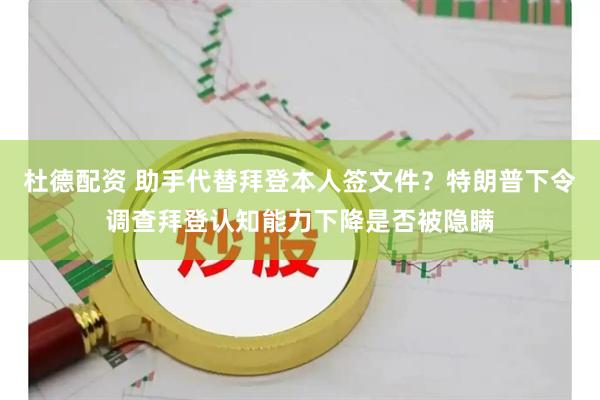 杜德配资 助手代替拜登本人签文件？特朗普下令调查拜登认知能力下降是否被隐瞒