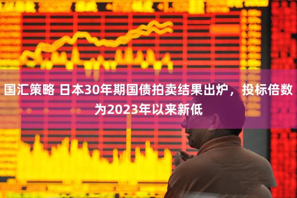 国汇策略 日本30年期国债拍卖结果出炉，投标倍数为2023年以来新低