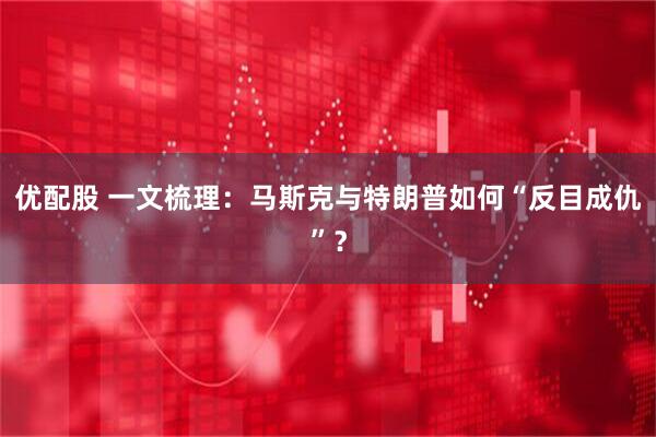 优配股 一文梳理：马斯克与特朗普如何“反目成仇”？