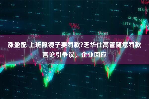 涨盈配 上班照镜子要罚款?芝华仕高管随意罚款言论引争议，企业回应