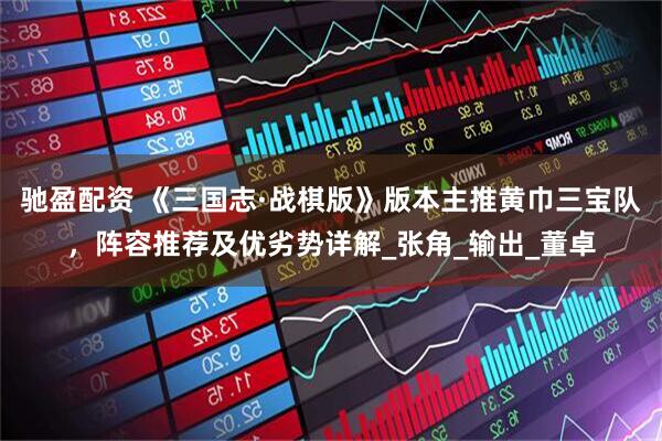 驰盈配资 《三国志·战棋版》版本主推黄巾三宝队，阵容推荐及优劣势详解_张角_输出_董卓