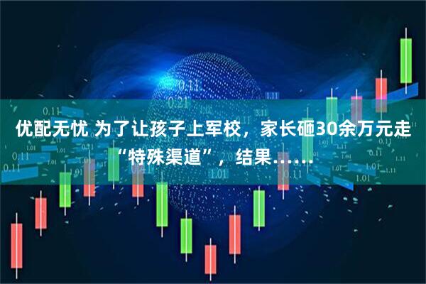 优配无忧 为了让孩子上军校，家长砸30余万元走“特殊渠道”，结果……