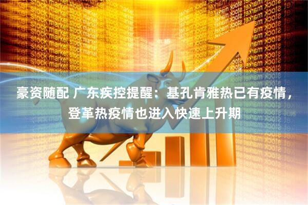 豪资随配 广东疾控提醒：基孔肯雅热已有疫情，登革热疫情也进入快速上升期