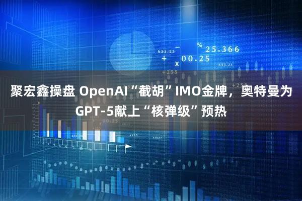 聚宏鑫操盘 OpenAI“截胡”IMO金牌，奥特曼为GPT-5献上“核弹级”预热