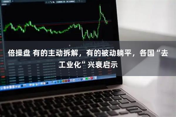 倍操盘 有的主动拆解，有的被动躺平，各国“去工业化”兴衰启示
