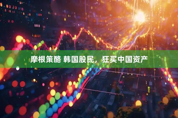 摩根策酪 韩国股民，狂买中国资产