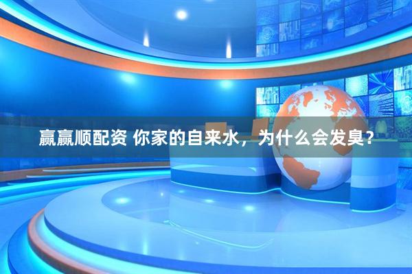 赢赢顺配资 你家的自来水，为什么会发臭？