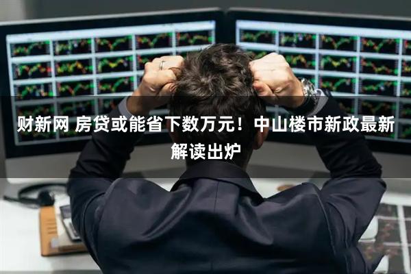 财新网 房贷或能省下数万元！中山楼市新政最新解读出炉