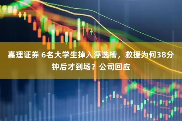 嘉理证券 6名大学生掉入浮选槽，救援为何38分钟后才到场？公司回应