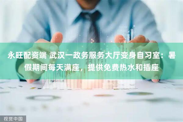 永旺配资端 武汉一政务服务大厅变身自习室：暑假期间每天满座，提供免费热水和插座