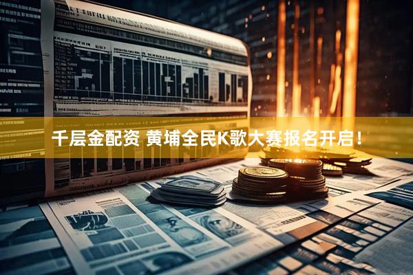 千层金配资 黄埔全民K歌大赛报名开启！
