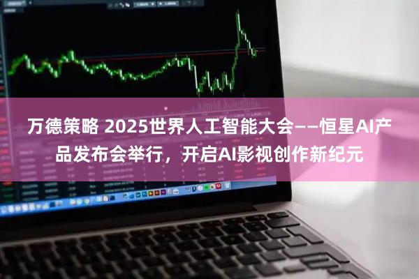 万德策略 2025世界人工智能大会——恒星AI产品发布会举行，开启AI影视创作新纪元