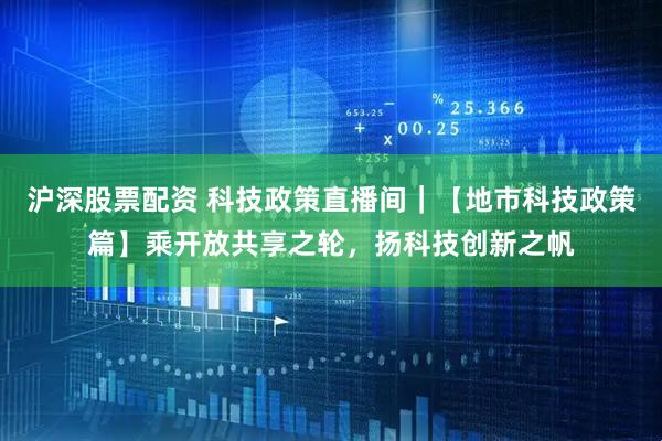 沪深股票配资 科技政策直播间｜【地市科技政策篇】乘开放共享之轮，扬科技创新之帆