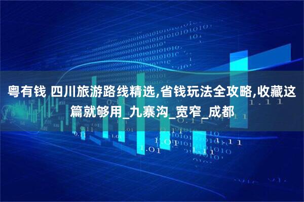 粤有钱 四川旅游路线精选,省钱玩法全攻略,收藏这篇就够用_九寨沟_宽窄_成都