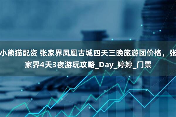 小熊猫配资 张家界凤凰古城四天三晚旅游团价格，张家界4天3夜游玩攻略_Day_婷婷_门票