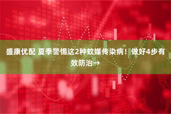 盛康优配 夏季警惕这2种蚊媒传染病！做好4步有效防治→