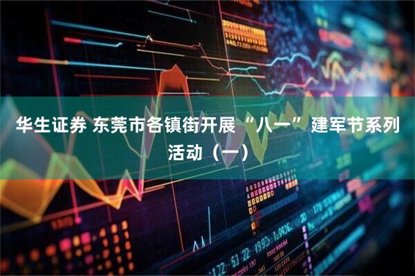 华生证券 东莞市各镇街开展 “八一” 建军节系列活动（一）
