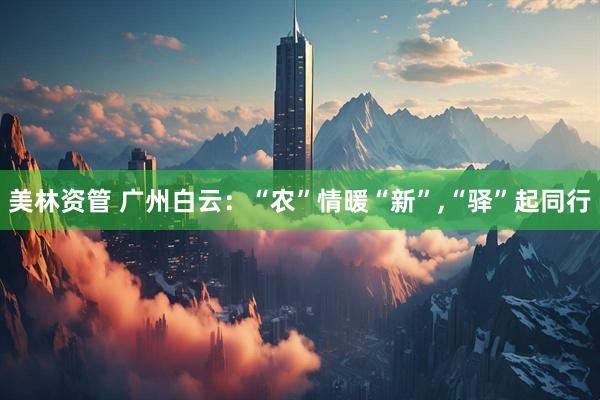 美林资管 广州白云：“农”情暖“新”,“驿”起同行