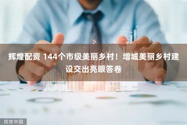 辉煌配资 144个市级美丽乡村！增城美丽乡村建设交出亮眼答卷