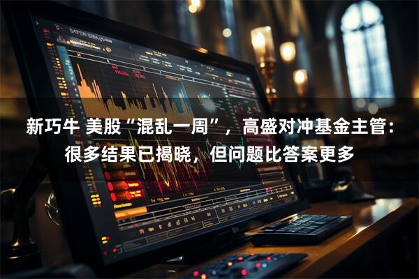 新巧牛 美股“混乱一周”，高盛对冲基金主管：很多结果已揭晓，但问题比答案更多