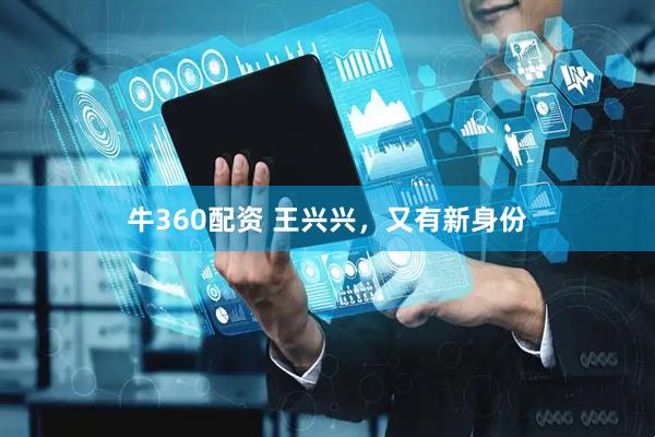 牛360配资 王兴兴，又有新身份