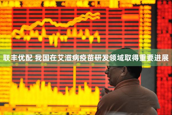 联丰优配 我国在艾滋病疫苗研发领域取得重要进展
