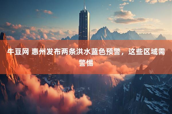 牛豆网 惠州发布两条洪水蓝色预警，这些区域需警惕