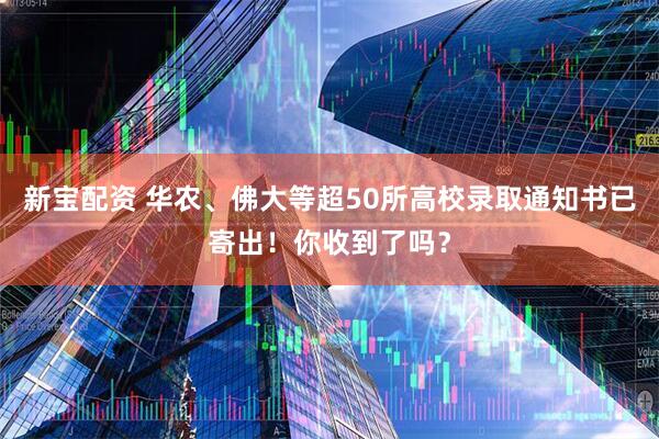 新宝配资 华农、佛大等超50所高校录取通知书已寄出！你收到了吗？