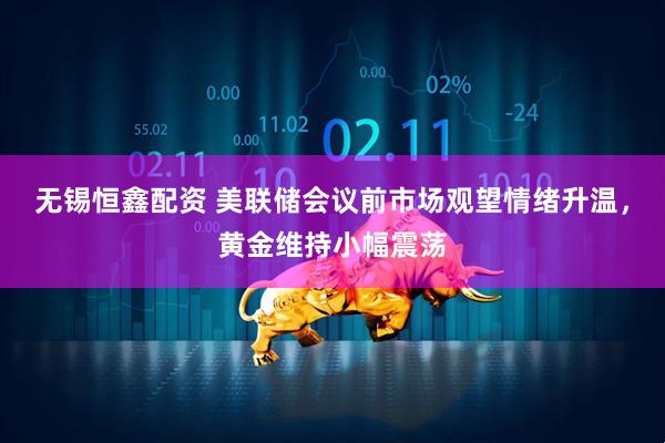 无锡恒鑫配资 美联储会议前市场观望情绪升温，黄金维持小幅震荡