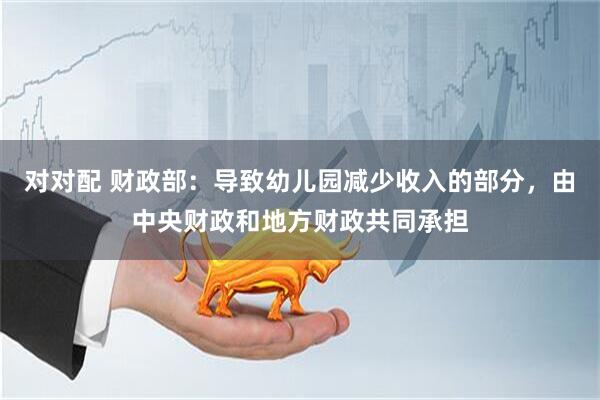 对对配 财政部：导致幼儿园减少收入的部分，由中央财政和地方财政共同承担
