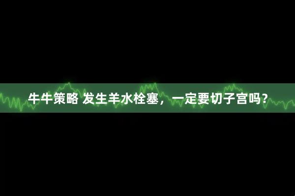 牛牛策略 发生羊水栓塞，一定要切子宫吗？