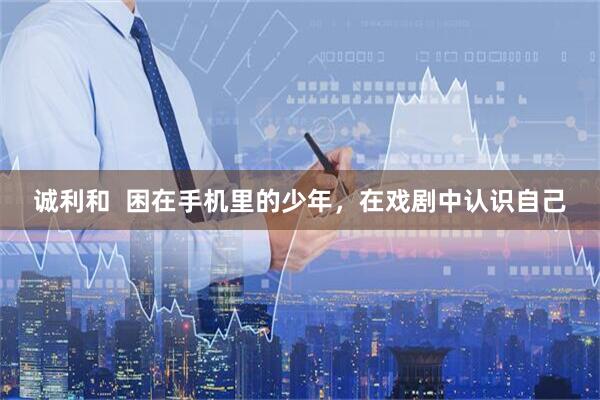 诚利和  困在手机里的少年，在戏剧中认识自己