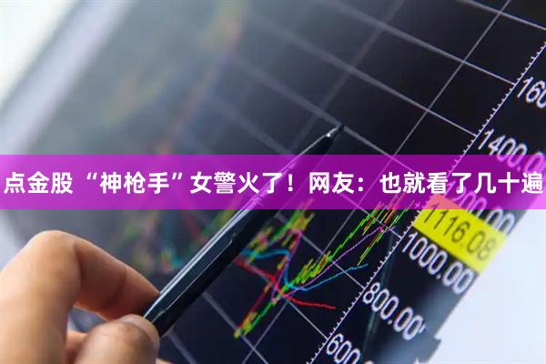 点金股 “神枪手”女警火了！网友：也就看了几十遍