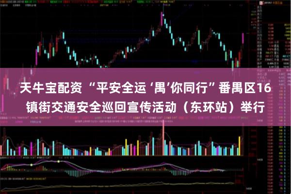 天牛宝配资 “平安全运 ‘禺’你同行”番禺区16镇街交通安全巡回宣传活动（东环站）举行