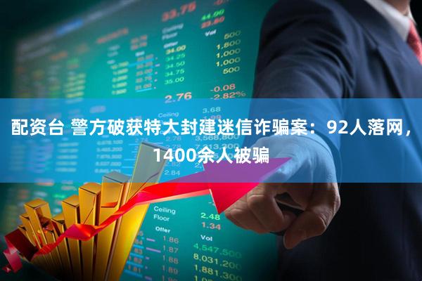 配资台 警方破获特大封建迷信诈骗案：92人落网，1400余人被骗