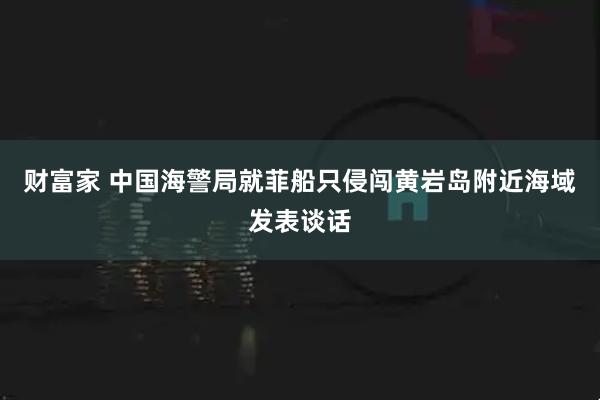 财富家 中国海警局就菲船只侵闯黄岩岛附近海域发表谈话