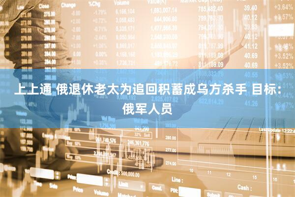 上上通 俄退休老太为追回积蓄成乌方杀手 目标：俄军人员